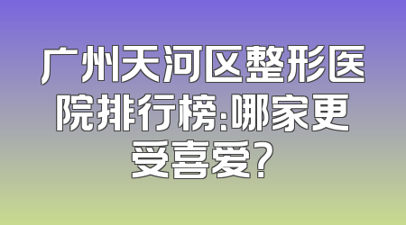广州天河区整形医院排行榜：哪家更受喜爱？