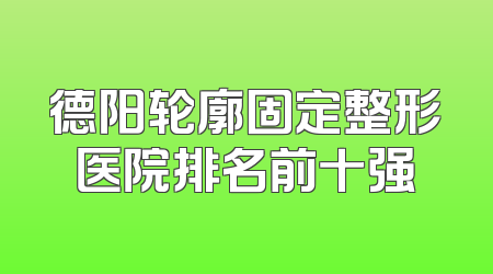 德阳轮廓固定整形医院排名前十强