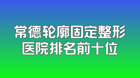 常德轮廓固定整形医院排名前十位