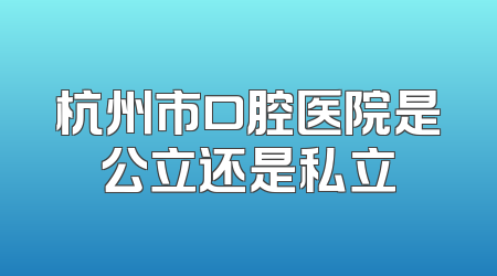 杭州市口腔医院是公立还是私立