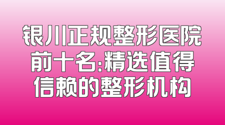 银川正规整形医院前十名：精选值得信赖的整形机构