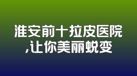 淮安前十拉皮医院，让你美丽蜕变