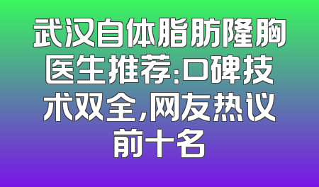 武汉自体脂肪隆胸医生推荐：口碑技术双全，网友热议前十名