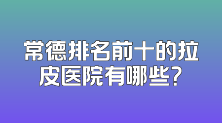 常德排名前十的拉皮医院有哪些？