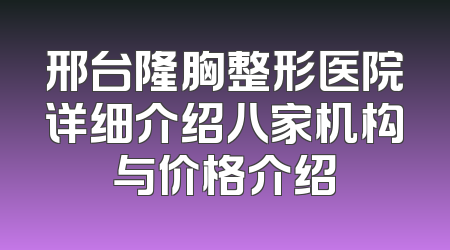 邢台隆胸整形医院详细介绍八家机构与价格介绍