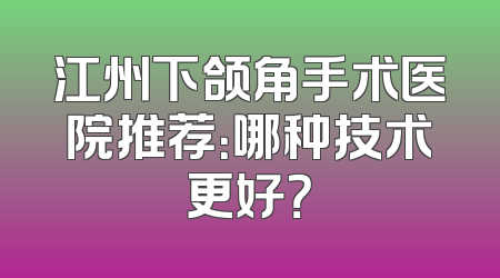 江州下颌角手术医院推荐：哪种技术更好？