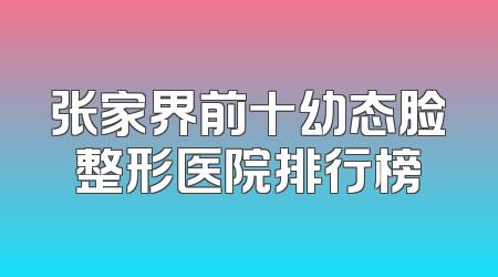 张家界前十幼态脸整形医院排行榜