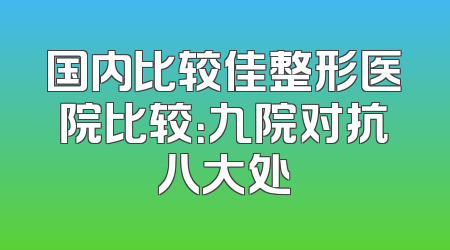 国内比较佳整形医院比较：九院对抗八大处