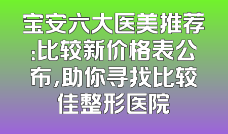 宝安六大医美推荐：比较新价格表公布，助你寻找比较佳整形医院