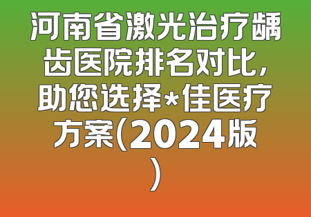 河南省激光治疗龋齿医院排名对比，助您选择*佳医疗方案（2024版）