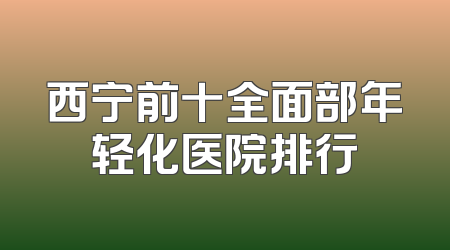 西宁前十全面部年轻化医院排行