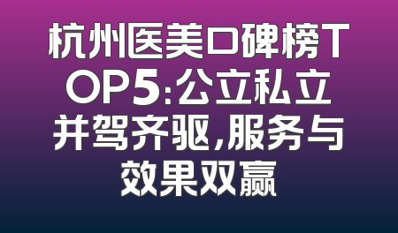 杭州医美口碑榜TOP5：公立私立并驾齐驱，服务与效果双赢