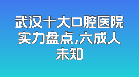 武汉十大口腔医院实力盘点，六成人未知