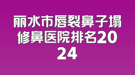 丽水市唇裂鼻子塌修鼻医院排名2024