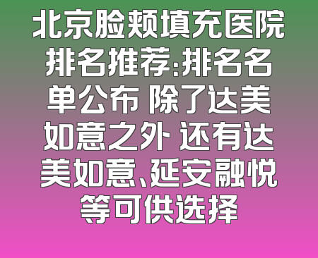 北京脸颊填充医院排名推荐：排名名单公布 除了达美如意之外 还有达美如意、延安融悦等可供选择