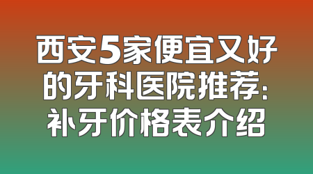 西安5家便宜又好的牙科医院推荐：补牙价格表介绍