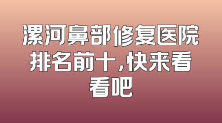 漯河鼻部修复医院排名前十，快来看看吧