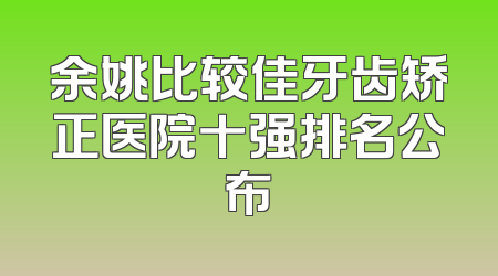 余姚比较佳牙齿矫正医院十强排名公布