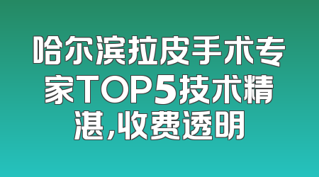 哈尔滨拉皮手术专家TOP5技术精湛，收费透明