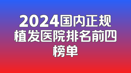 2024国内正规植发医院排名前四榜单