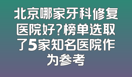 北京哪家牙科修复医院好？榜单选取了5家知名医院作为参考
