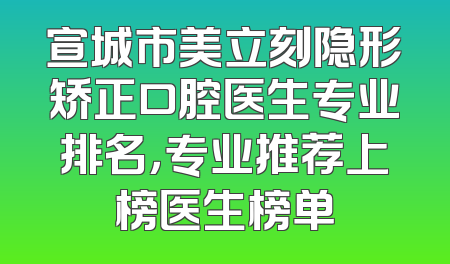 宣城市美立刻隐形矫正口腔医生专业排名，专业推荐上榜医生榜单