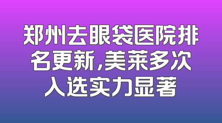 郑州去眼袋医院排名更新，美莱多次入选实力显著