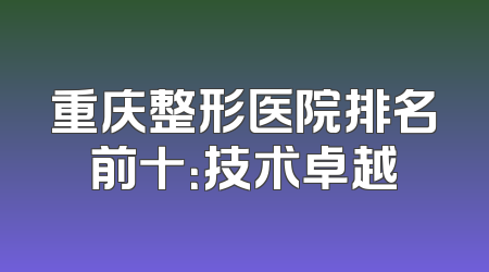 重庆整形医院排名前十：技术卓越