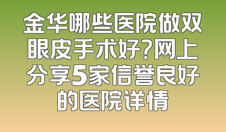 金华哪些医院做双眼皮手术好？网上分享5家信誉良好的医院详情