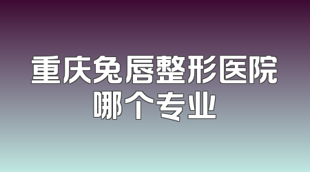 重庆兔唇整形医院哪个专业