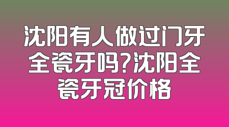 沈阳有人做过门牙全瓷牙吗？沈阳全瓷牙冠价格