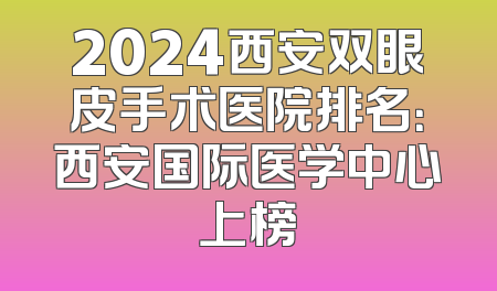 2024西安双眼皮手术医院排名：西安国际医学中心上榜