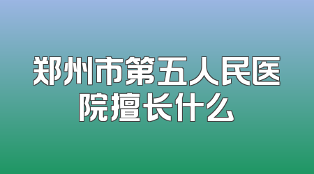 郑州市第五人民医院擅长什么