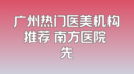 广州热门医美机构推荐 南方医院領先