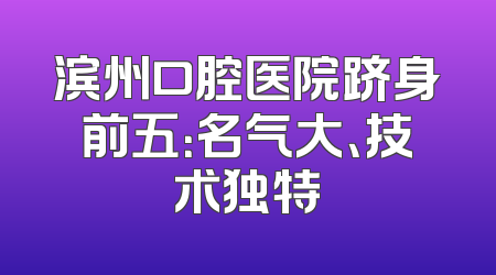 滨州口腔医院跻身前五：名气大、技术独特