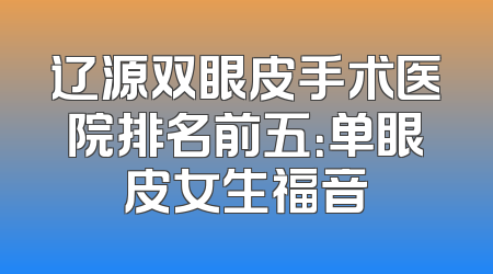 辽源双眼皮手术医院排名前五：单眼皮女生福音