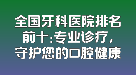 全国牙科医院排名前十：专业诊疗，守护您的口腔健康