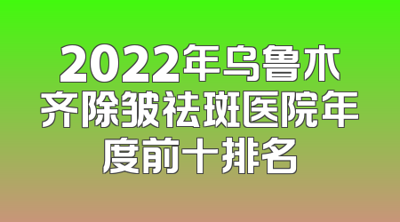 2022年乌鲁木齐除皱祛斑医院年度前十排名