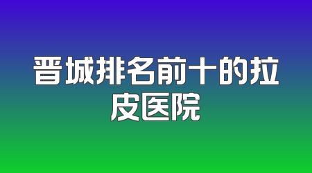 晋城排名前十的拉皮医院
