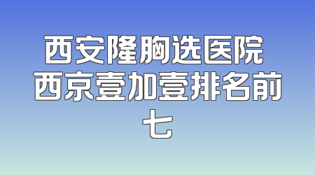 西安隆胸选医院 西京壹加壹排名前七