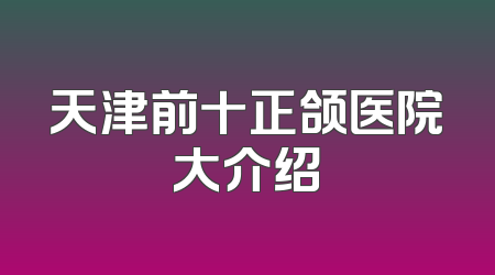 天津前十正颌医院大介绍