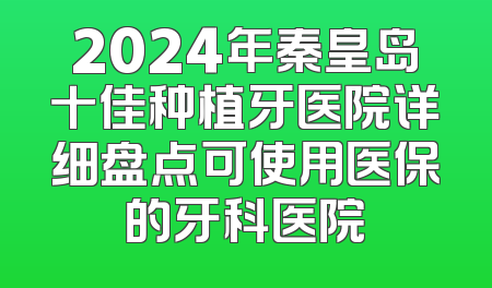 2024年秦皇岛十佳种植牙医院详细盘点可使用医保的牙科医院