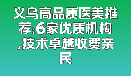 义乌高品质医美推荐：6家优质机构，技术卓越收费亲民