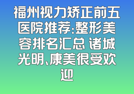 福州视力矫正前五医院推荐：整形美容排名汇总 诸城光明、康美很受欢迎