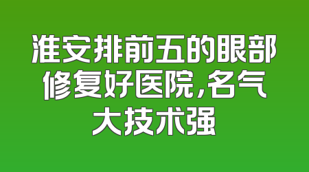 淮安排前五的眼部修复好医院，名气大技术强