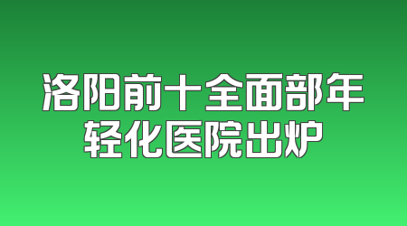 洛阳前十全面部年轻化医院出炉