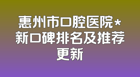 惠州市口腔医院*新口碑排名及推荐更新