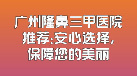广州隆鼻三甲医院推荐：安心选择，保障您的美丽