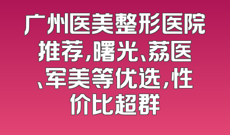广州医美整形医院推荐，曙光、荔医、军美等优选，性价比超群
