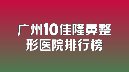 广州10佳隆鼻整形医院排行榜